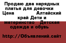 Продаю два нарядных платья для девочки  › Цена ­ 350-500 - Алтайский край Дети и материнство » Детская одежда и обувь   